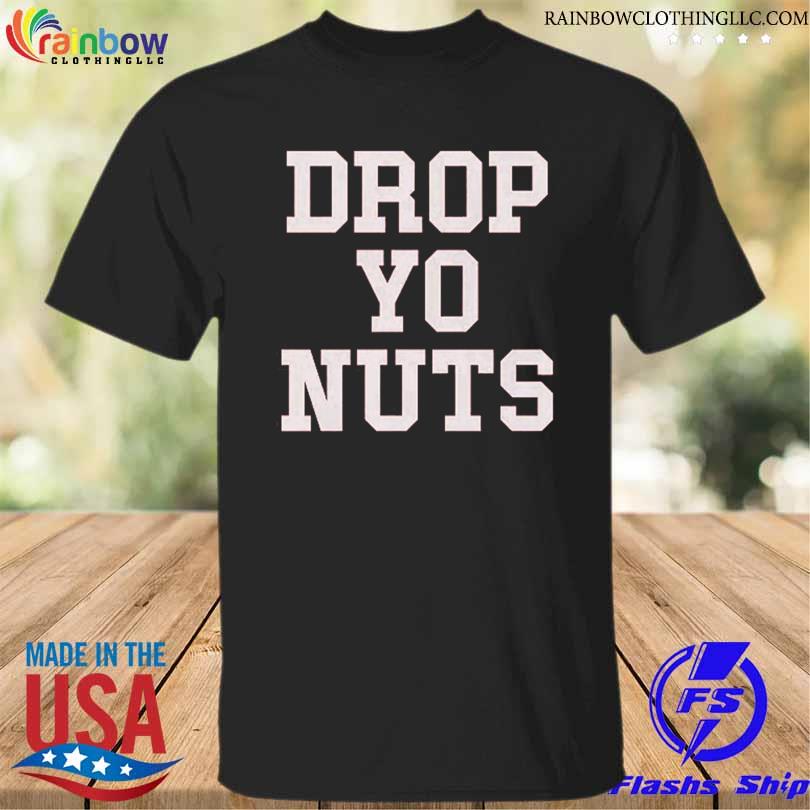 Drop yo nuts shirt