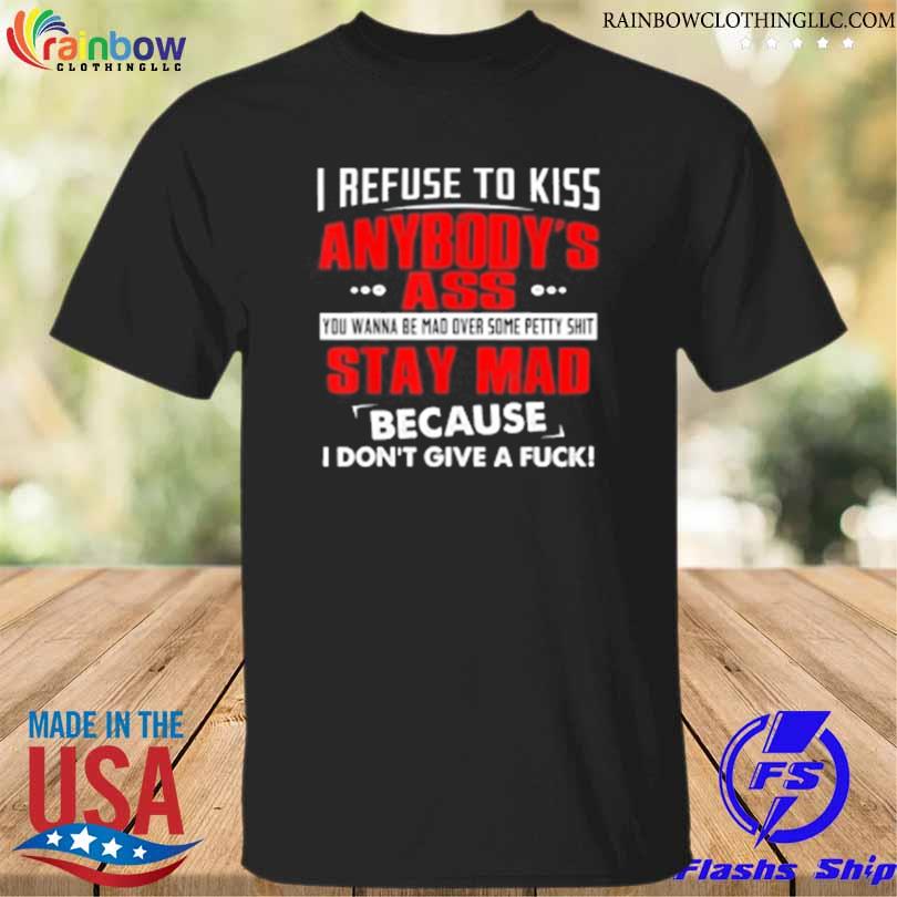 I refuse to kiss anybody's ass shirt