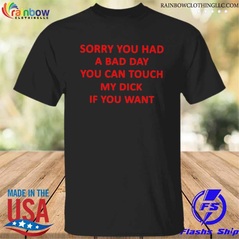 Sorry you had a bad day you can touch my dick if you want shirt