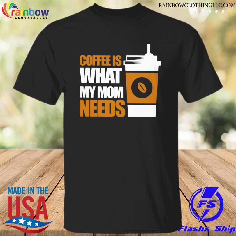 Coffee is what my mom needs shirt