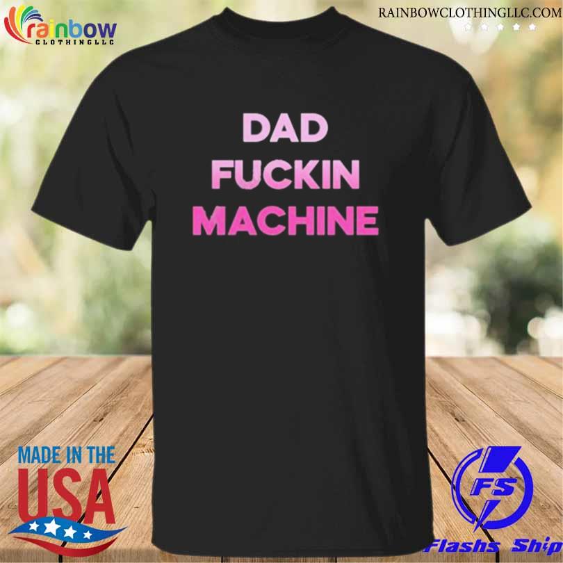 Dad fuckin machine I fuck all the dads shirt