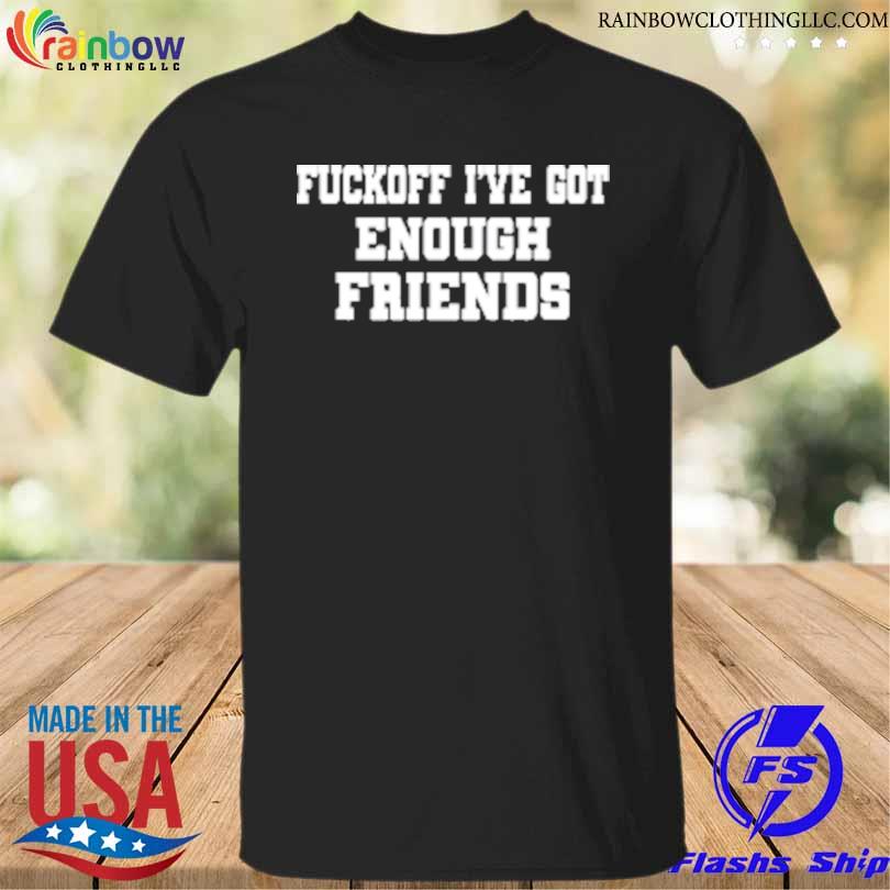 Fuckoff I've got enough friends shirt