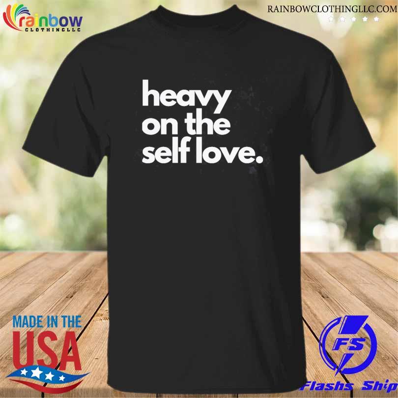 Heavy on the self love shirt