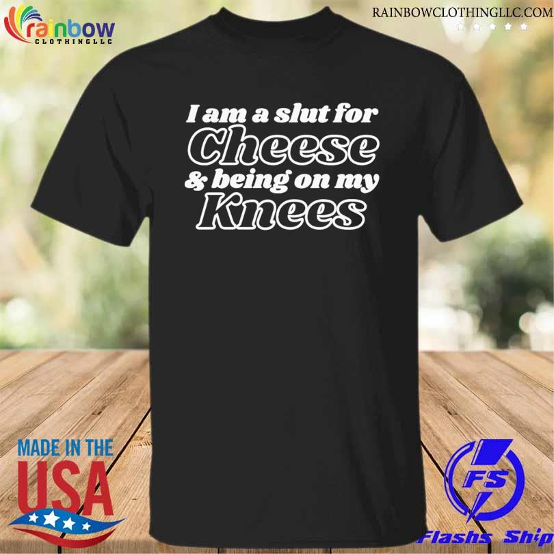 I am a slut for cheese & being on my knees shirt