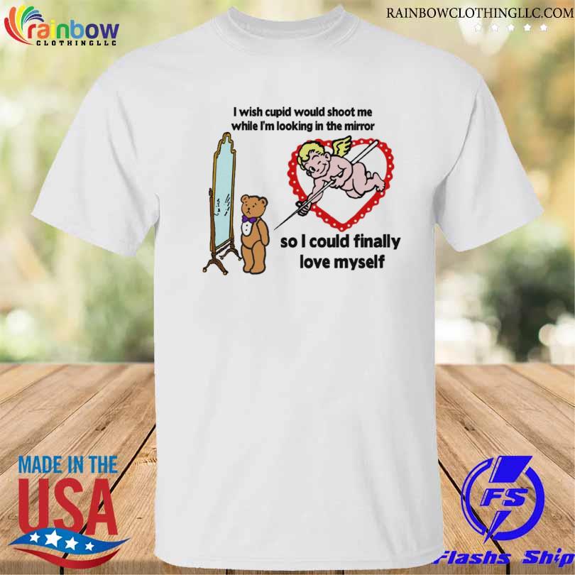 I wish cupid would shoot me so I could finally love myself shirt