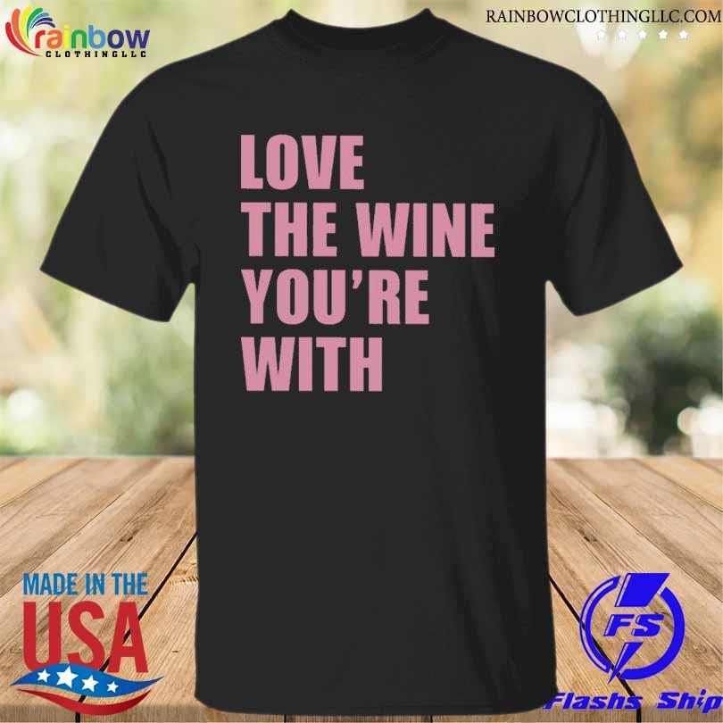 Love the wine you're with shirt