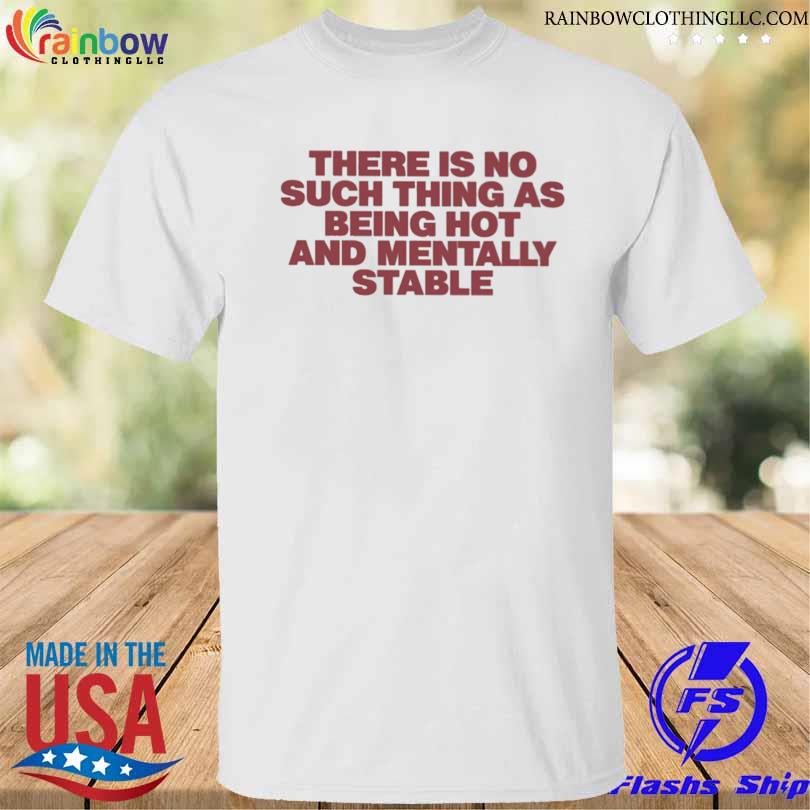 There is no such thing as being hot and mentally stable shirt