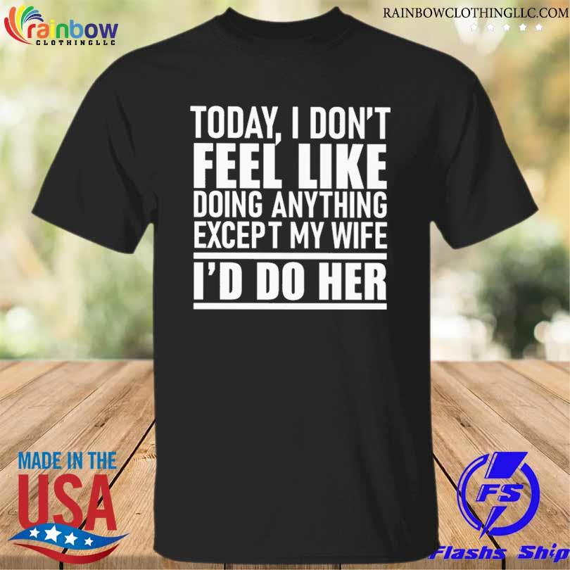 Today I dont feel like doing anything except my wife ill do her shirt