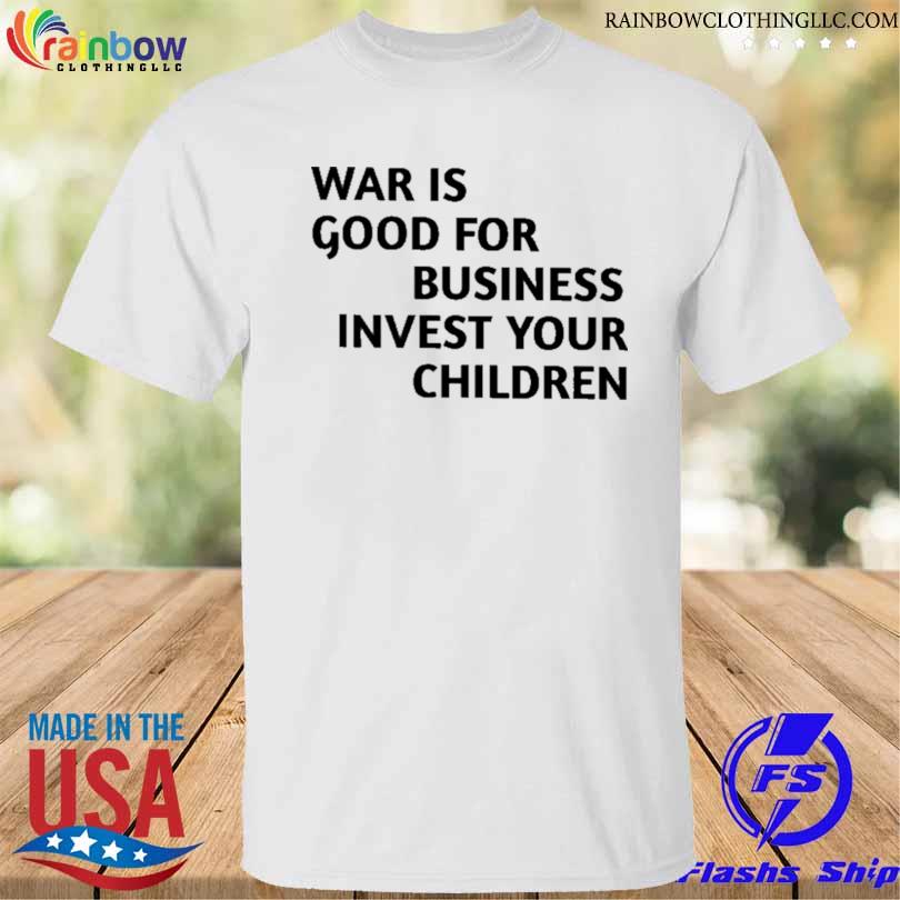 War is good for business invest your children shirt