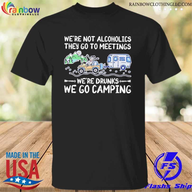 We're not alcoholics they go to meetings we're drunks we go camping shirt