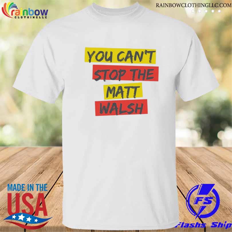 You can't stop the matt walsh shirt