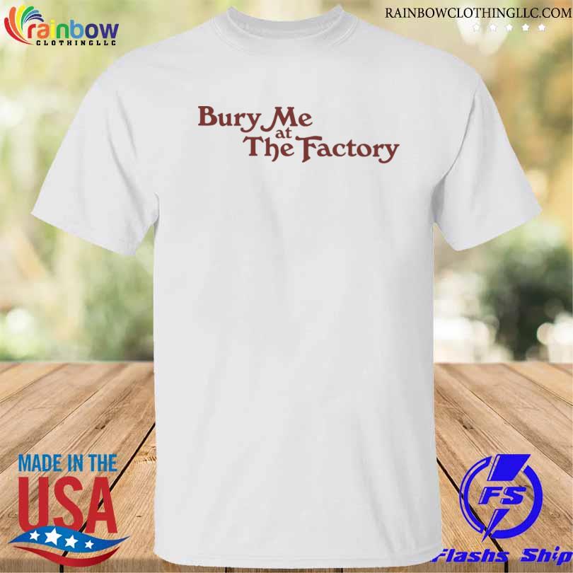 Bury me at the factory shirt