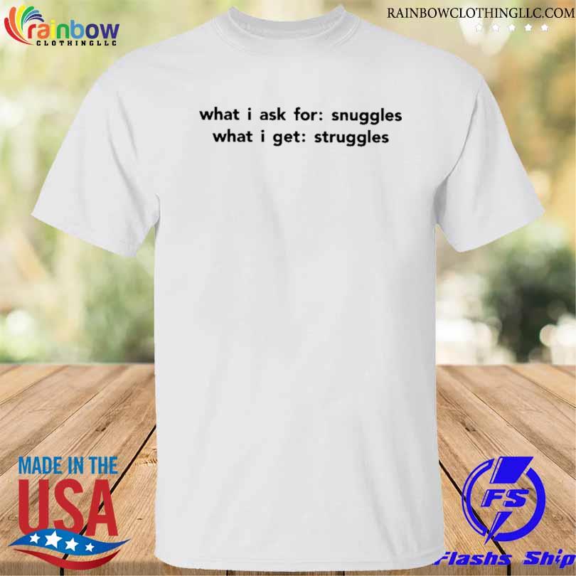 What I ask for snuggles what I get struggles shirt