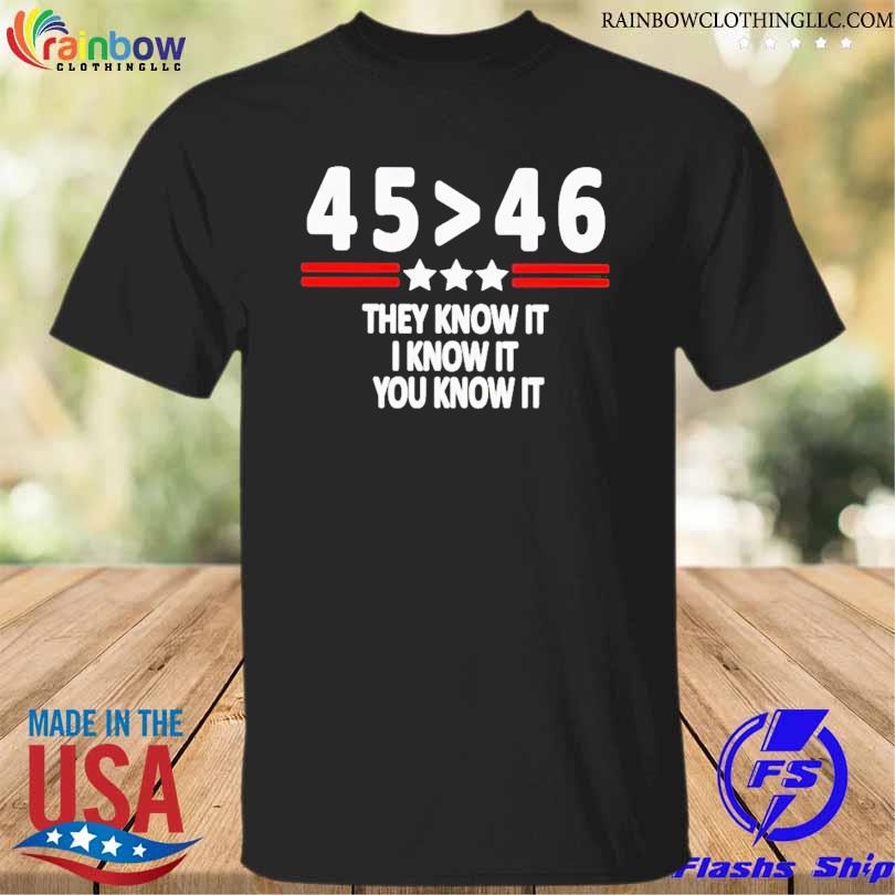 45 Is Greater Than 46 They Know It I Know It You Know It shirt