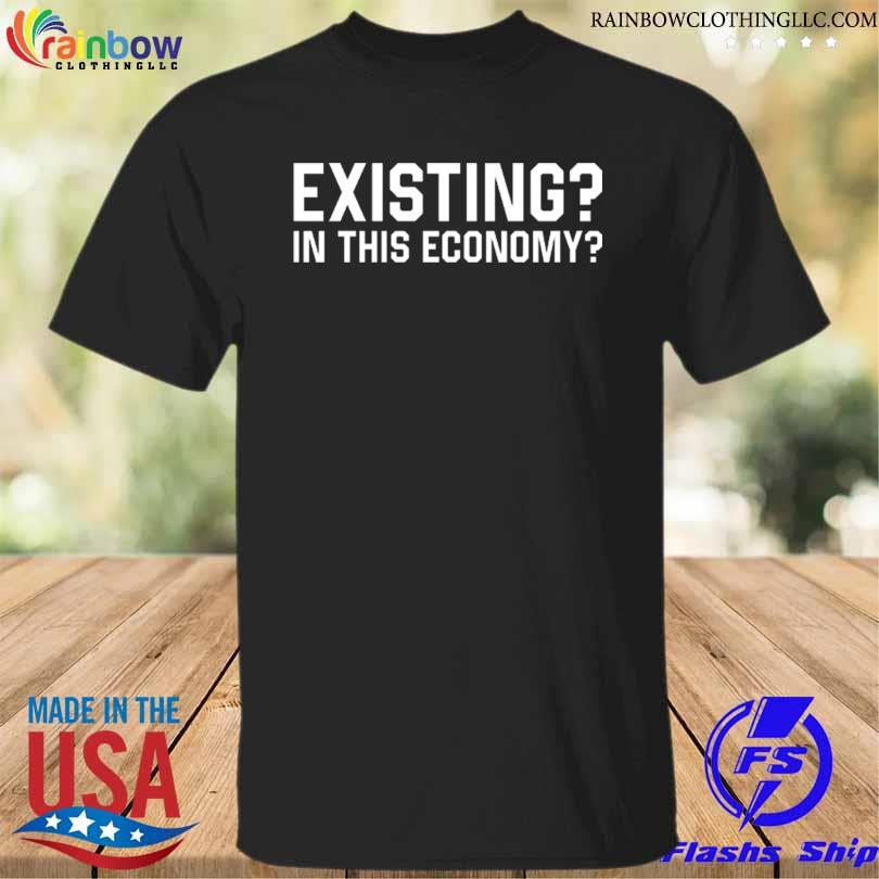 Existing in this economy shirt