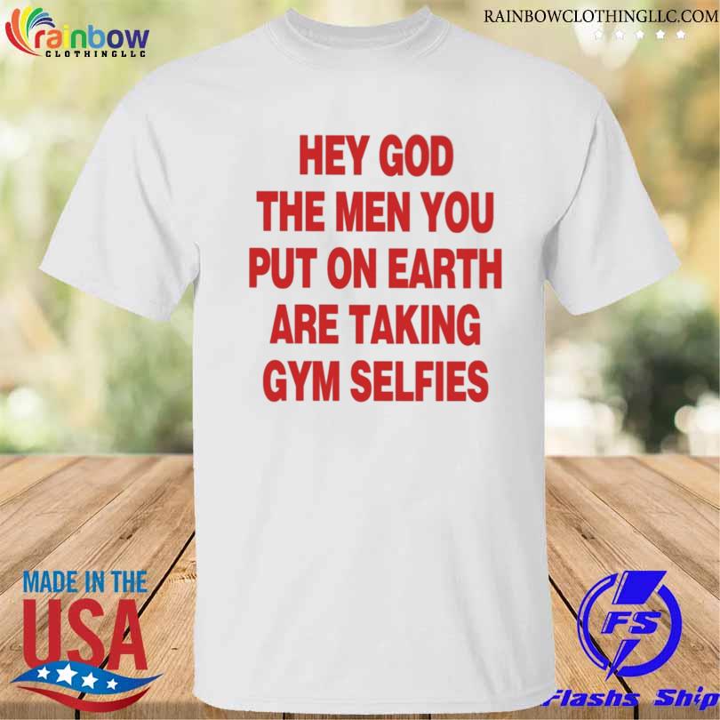 Hey god the men you put on earth are taking gym selfies shirt