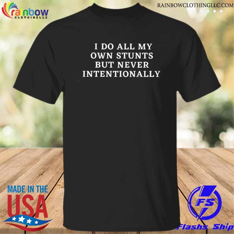 I do all my own stunts but never intentionally shirt