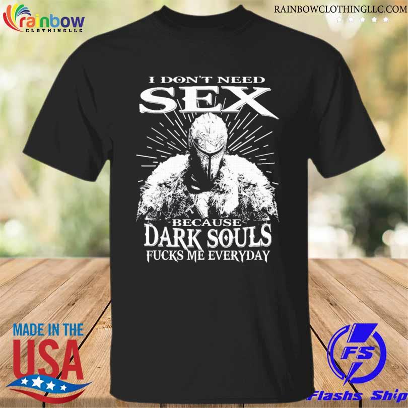I don't need sex because dark souls fucks me everyday shirt