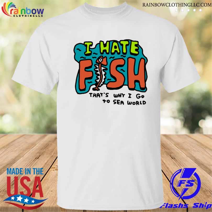 I hate fish that's why I go to sea world shirt