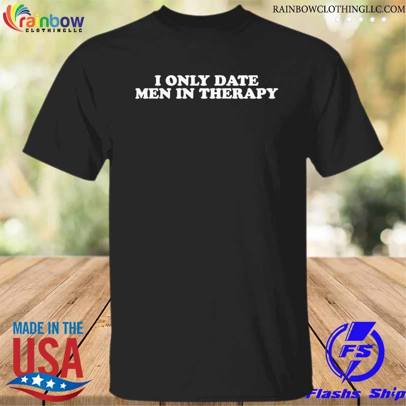 I only date men in therapy shirt