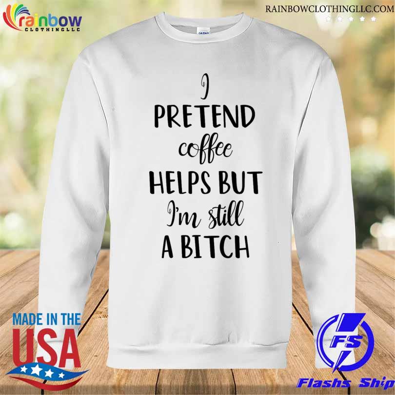 I pretend coffee helps but I'm still a bitch 2023 s Sweatshirt trang
