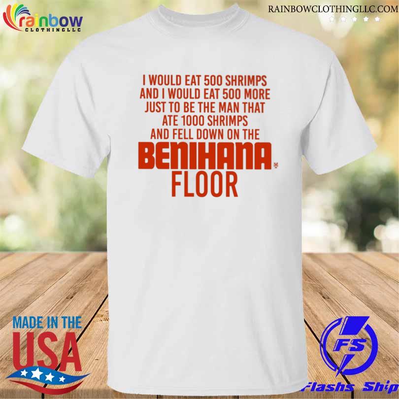 I would eat 500 shrimps and I would eat 500 more just to be the man that ate 1000 shrimps benihana floor shirt
