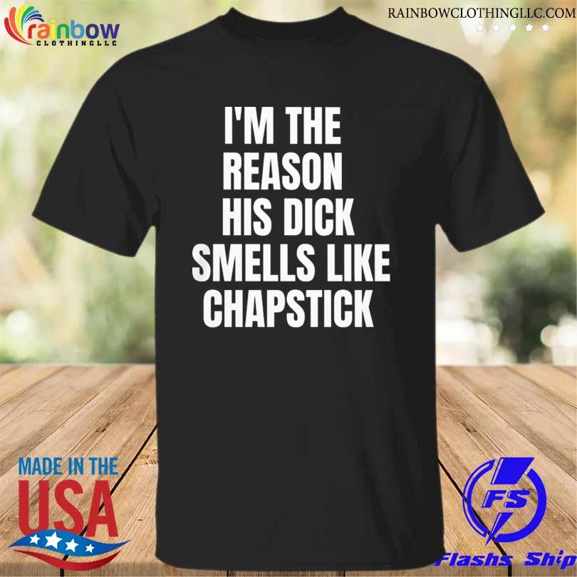 I'm the reason his dick smells like chapstick shirt