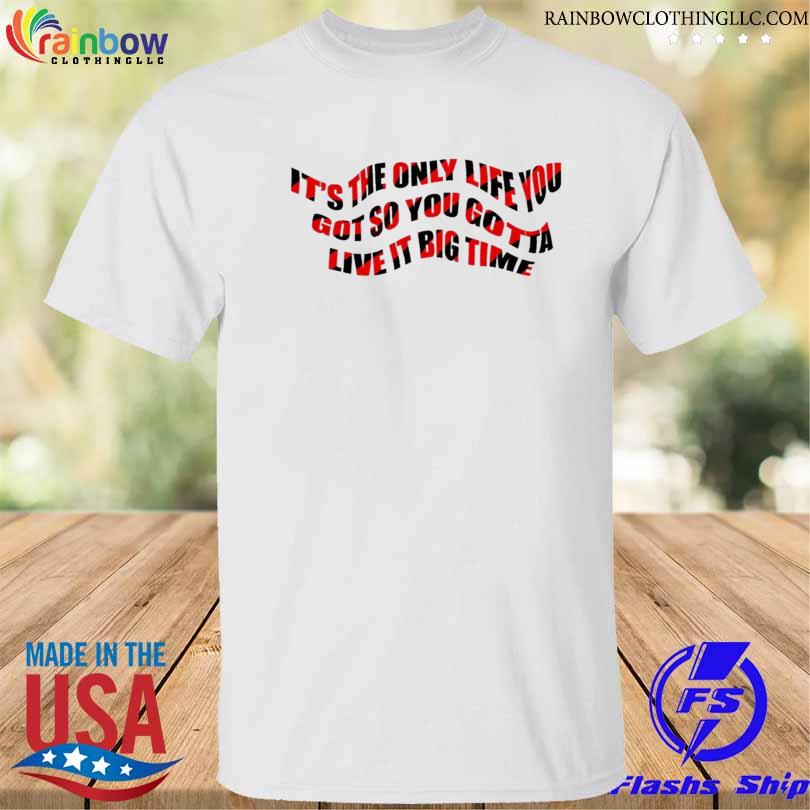 It's the only life you got so you gotta live it big time big time rush 2023 shirt