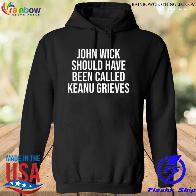 John Wick Should Have Been Called Keanu Grieves Tee Shirt hoodie den