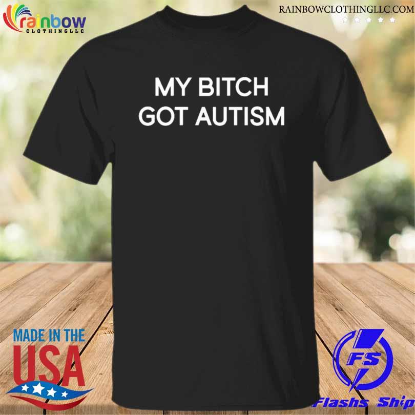 My bitch got autism 2023 shirt