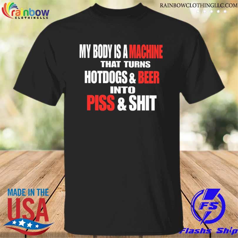 My body is a machine that turns hotdogs and beer into piss and shit 2023 shirt