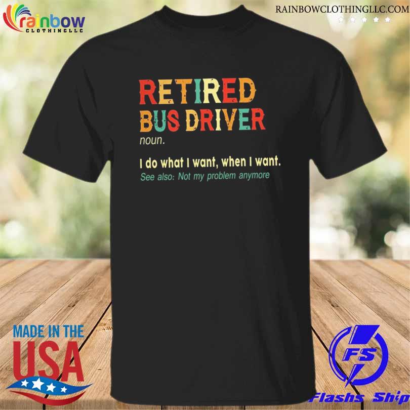 Retired bus driver I do what I want when I want shirt