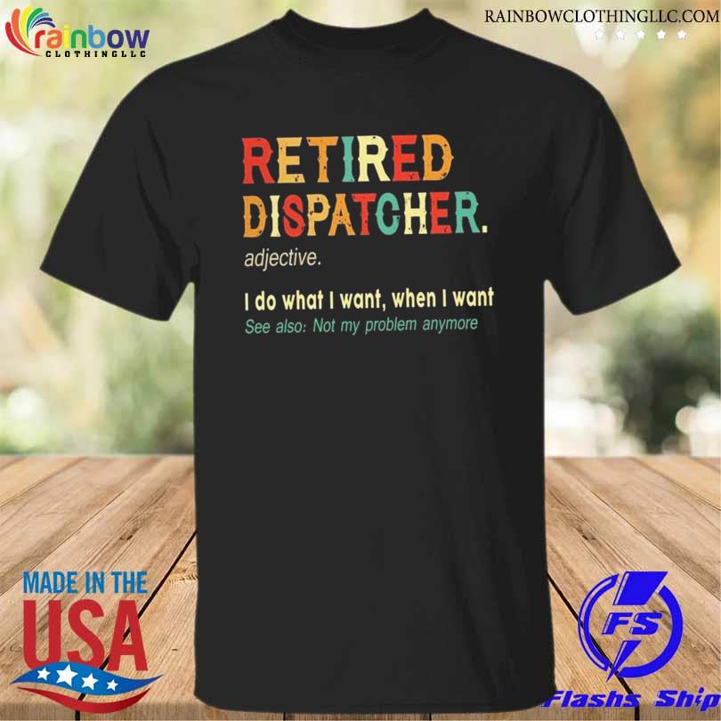 Retired dispatcher I do what I want when I want 2023 shirt