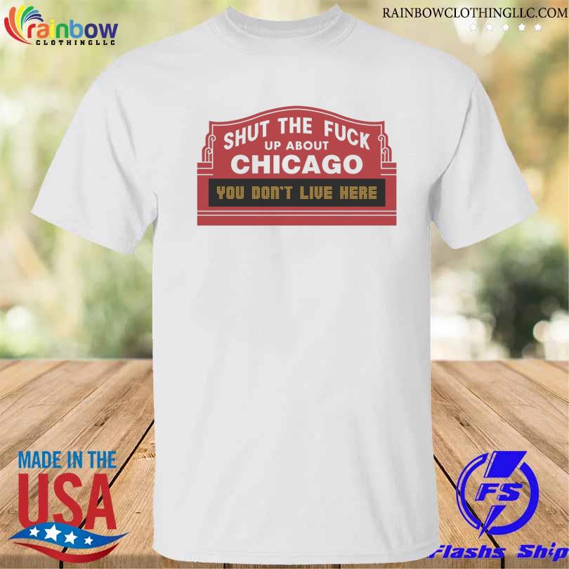 Shut the Fuck Up About Chicago You Don't Like Here shirt
