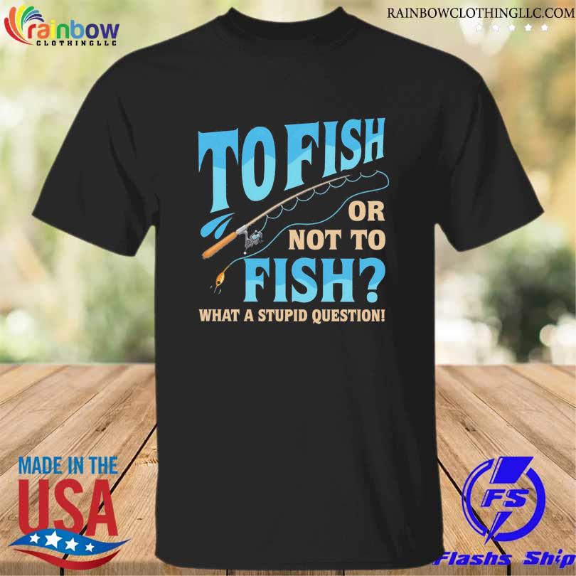 Tofish or not to sidh what a stupid question shirt