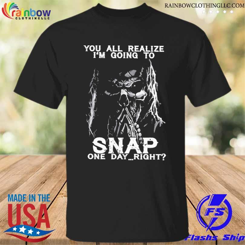 You all realize i'm goin to snap one day right shirt