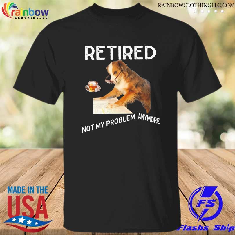 Dog retired not my problem anymore shirt