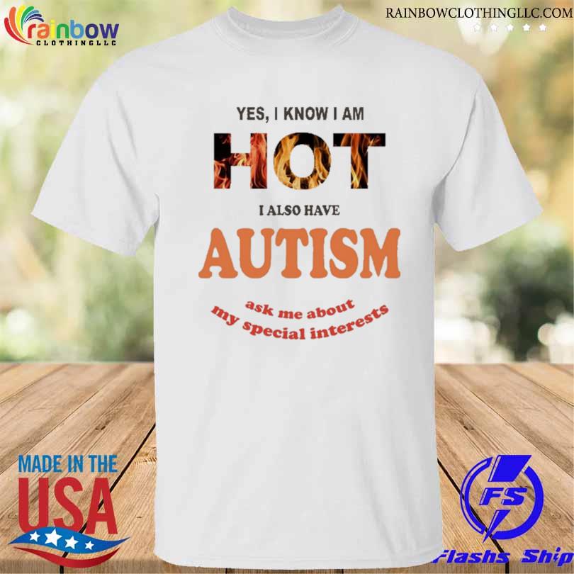 Funny yes I Know I Am Hot I Also Have Autism Ask Me About My Special Interests Shirt
