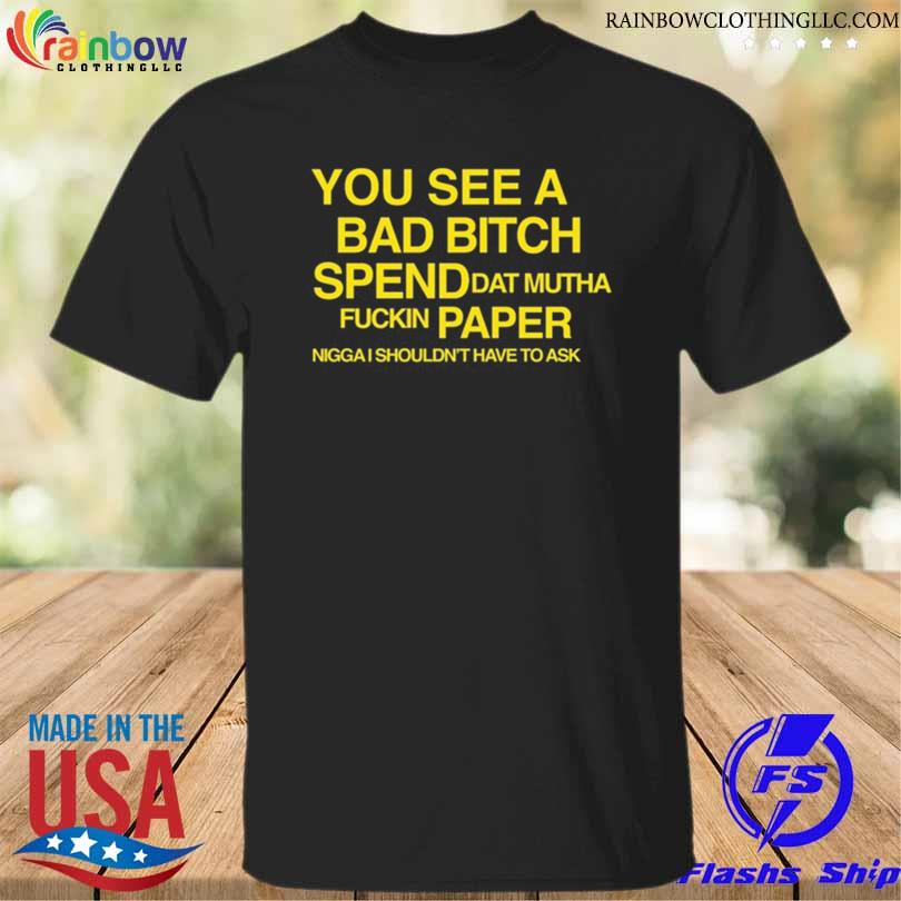 Official you see a bad bitch spend dat mutha fuckin paper nigga I shouldn't have to ask shirt