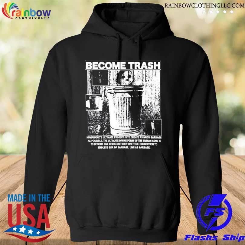 Become trash humankind's ultimate project is to create as much garbage as possible s hoodie den