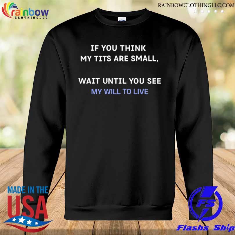If You Think My Tits Are Small Wait Until You See My Will To Live T-Shirt Sweatshirt den
